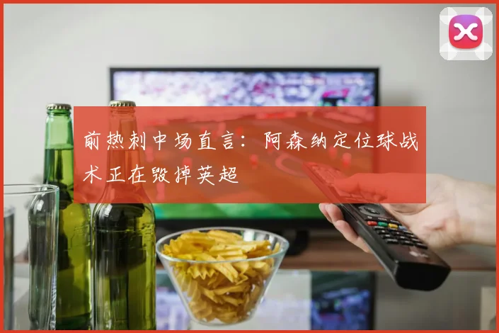 前热刺中场直言：阿森纳定位球战术正在毁掉英超