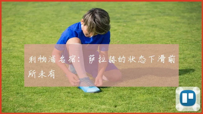 利物浦名宿：萨拉赫的状态下滑前所未有