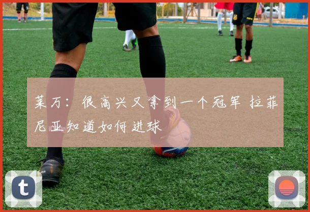 莱万：很高兴又拿到一个冠军 拉菲尼亚知道如何进球