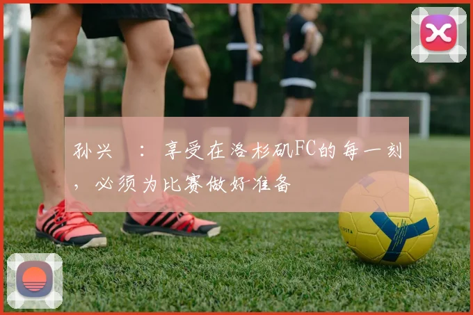 孙兴慜：享受在洛杉矶FC的每一刻，必须为比赛做好准备